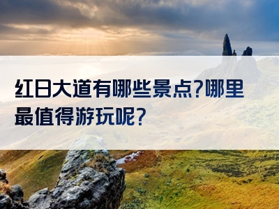 红日大道有哪些景点？哪里最值得游玩呢？