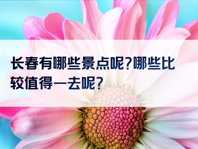 长春有哪些景点呢？哪些比较值得一去呢？