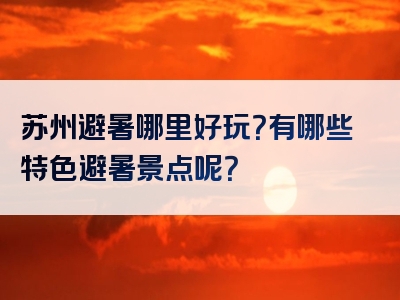 苏州避暑哪里好玩？有哪些特色避暑景点呢？