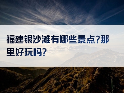 福建银沙滩有哪些景点？那里好玩吗？