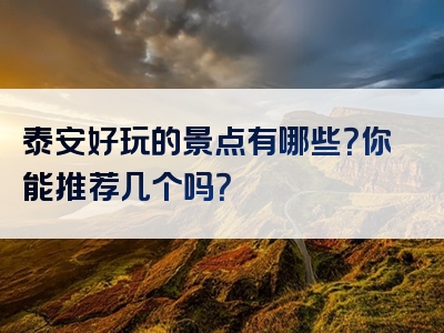 泰安好玩的景点有哪些？你能推荐几个吗？
