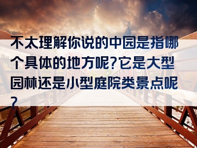 不太理解你说的中园是指哪个具体的地方呢？它是大型园林还是小型庭院类景点呢？