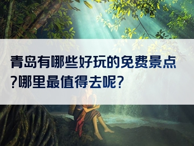 青岛有哪些好玩的免费景点？哪里最值得去呢？