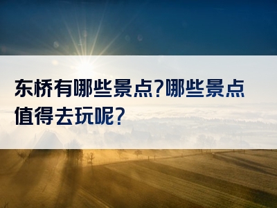 东桥有哪些景点？哪些景点值得去玩呢？