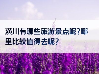 潢川有哪些旅游景点呢？哪里比较值得去呢？