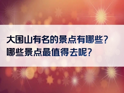 大围山有名的景点有哪些？哪些景点最值得去呢？
