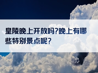 皇陵晚上开放吗？晚上有哪些特别景点呢？
