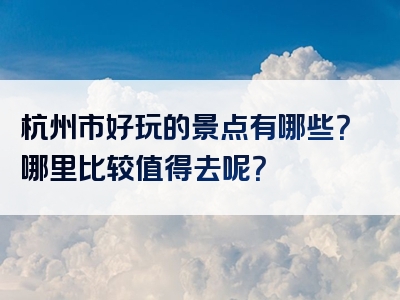 杭州市好玩的景点有哪些？哪里比较值得去呢？