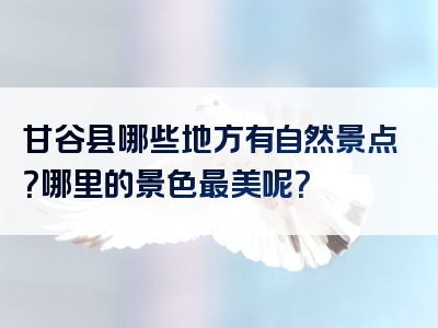 甘谷县哪些地方有自然景点？哪里的景色最美呢？