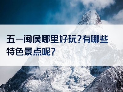 五一闽侯哪里好玩？有哪些特色景点呢？
