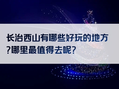 长治西山有哪些好玩的地方？哪里最值得去呢？