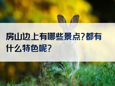 房山边上有哪些景点？都有什么特色呢？