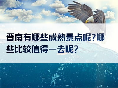 晋南有哪些成熟景点呢？哪些比较值得一去呢？