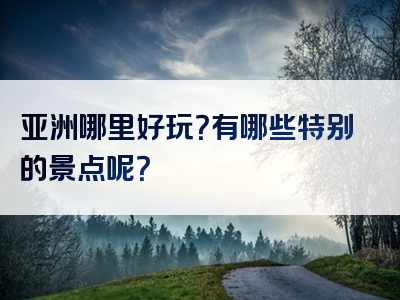 亚洲哪里好玩？有哪些特别的景点呢？