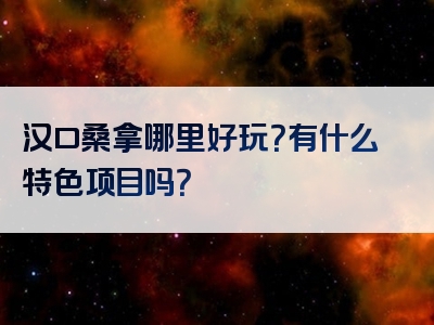 汉口桑拿哪里好玩？有什么特色项目吗？