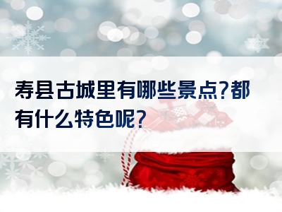 寿县古城里有哪些景点？都有什么特色呢？