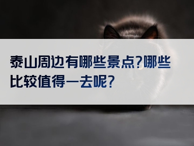 泰山周边有哪些景点？哪些比较值得一去呢？