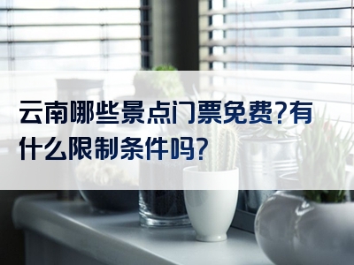 云南哪些景点门票免费？有什么限制条件吗？