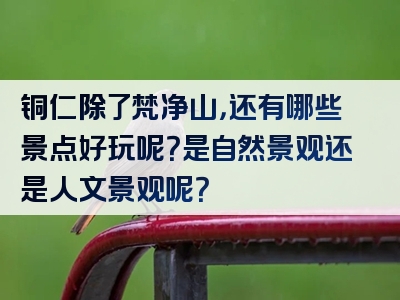 铜仁除了梵净山，还有哪些景点好玩呢？是自然景观还是人文景观呢？