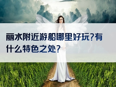 丽水附近游船哪里好玩？有什么特色之处？