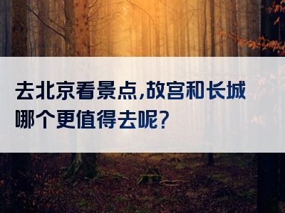 去北京看景点，故宫和长城哪个更值得去呢？