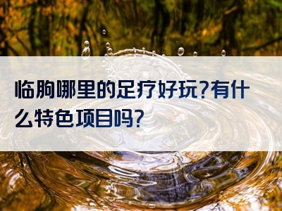临朐哪里的足疗好玩？有什么特色项目吗？