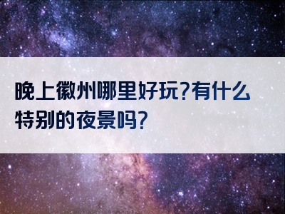 晚上徽州哪里好玩？有什么特别的夜景吗？