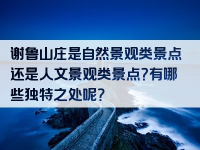 谢鲁山庄是自然景观类景点还是人文景观类景点？有哪些独特之处呢？