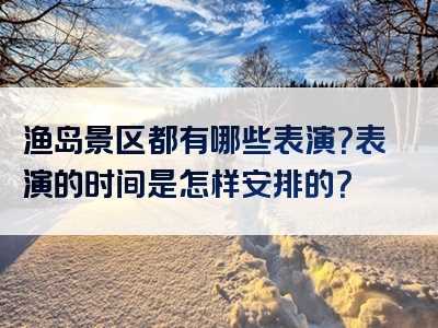 渔岛景区都有哪些表演？表演的时间是怎样安排的？