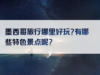 墨西哥旅行哪里好玩？有哪些特色景点呢？