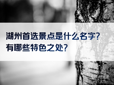 湖州首选景点是什么名字？有哪些特色之处？