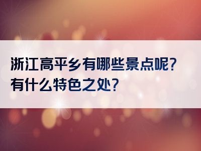 浙江高平乡有哪些景点呢？有什么特色之处？