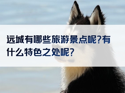 远城有哪些旅游景点呢？有什么特色之处呢？