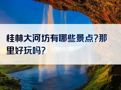 桂林大河坊有哪些景点？那里好玩吗？