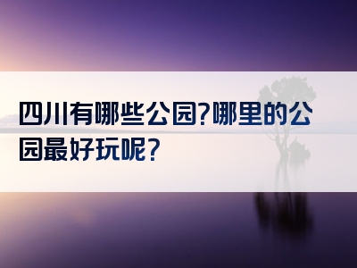 四川有哪些公园？哪里的公园最好玩呢？