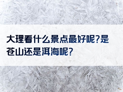 大理看什么景点最好呢？是苍山还是洱海呢？