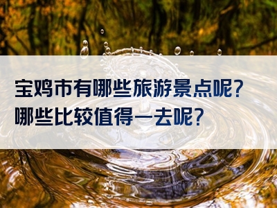 宝鸡市有哪些旅游景点呢？哪些比较值得一去呢？