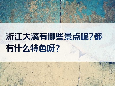 浙江大溪有哪些景点呢？都有什么特色呀？