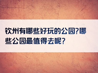 钦州有哪些好玩的公园？哪些公园最值得去呢？