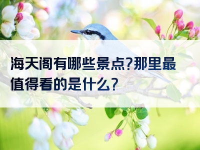 海天阁有哪些景点？那里最值得看的是什么？