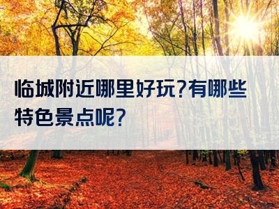 临城附近哪里好玩？有哪些特色景点呢？