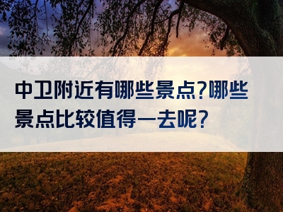 中卫附近有哪些景点？哪些景点比较值得一去呢？