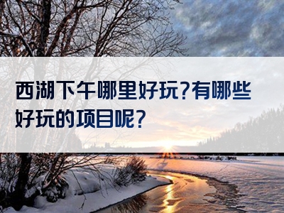 西湖下午哪里好玩？有哪些好玩的项目呢？