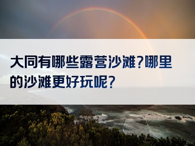 大同有哪些露营沙滩？哪里的沙滩更好玩呢？