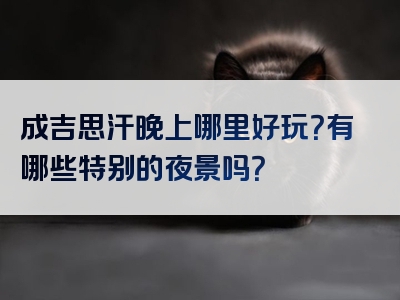 成吉思汗晚上哪里好玩？有哪些特别的夜景吗？