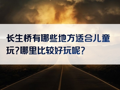 长生桥有哪些地方适合儿童玩？哪里比较好玩呢？