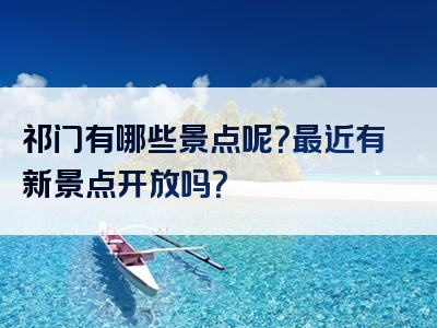 祁门有哪些景点呢？最近有新景点开放吗？