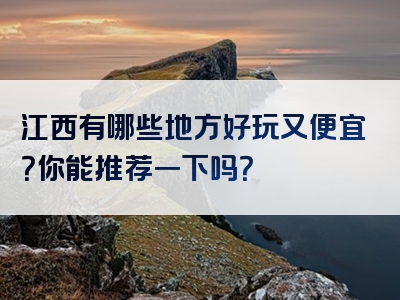 江西有哪些地方好玩又便宜？你能推荐一下吗？
