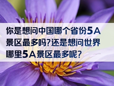 你是想问中国哪个省份5A景区最多吗？还是想问世界哪里5A景区最多呢？