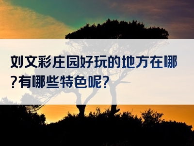 刘文彩庄园好玩的地方在哪？有哪些特色呢？